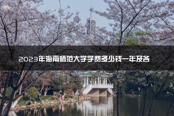 2023年海南师范大学学费多少钱一年及各专业收费标准查询 大约需要多少费用