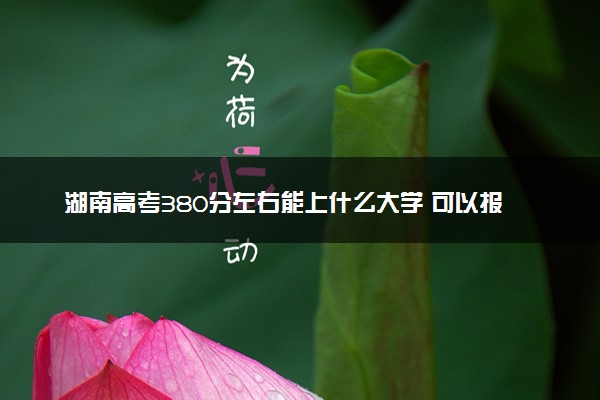 湖南高考380分左右能上什么大学 可以报哪些公办院校(2023报考推荐)