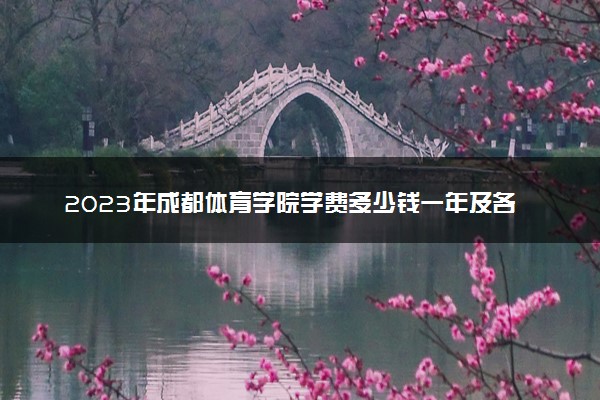 2023年成都体育学院学费多少钱一年及各专业收费标准查询 大约需要多少费用
