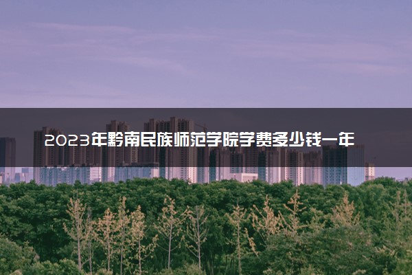 2023年黔南民族师范学院学费多少钱一年及各专业收费标准查询 大约需要多少费用