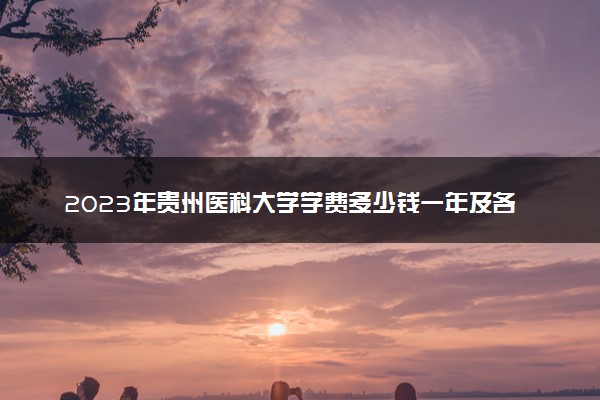 2023年贵州医科大学学费多少钱一年及各专业收费标准查询 大约需要多少费用