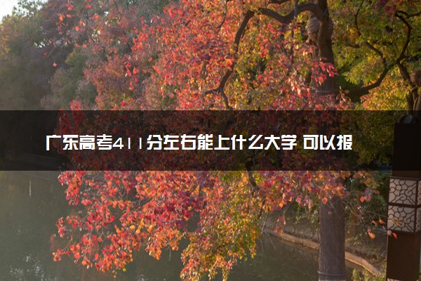 广东高考411分左右能上什么大学 可以报哪些公办院校(2023报考推荐)