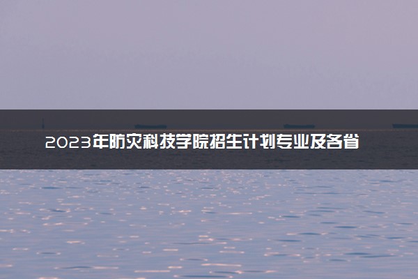 2023年防灾科技学院招生计划专业及各省录取分数线位次