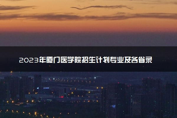 2023年厦门医学院招生计划专业及各省录取分数线位次