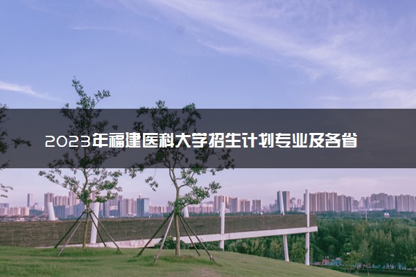 2023年福建医科大学招生计划专业及各省录取分数线位次