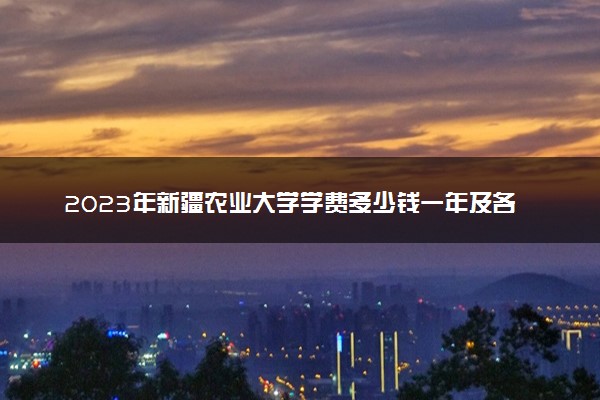 2023年新疆农业大学学费多少钱一年及各专业收费标准查询 大约需要多少费用