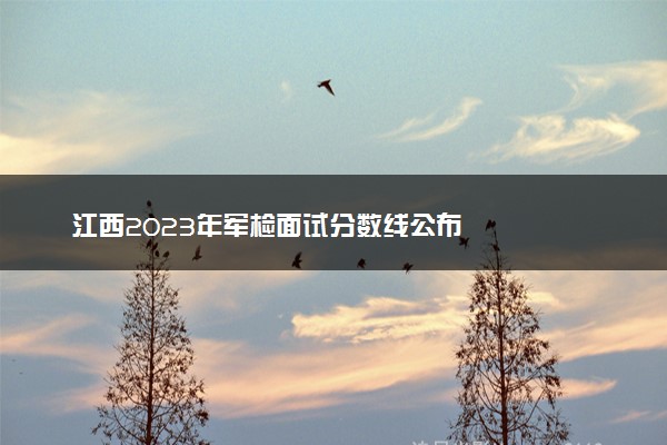 江西2023年军检面试分数线公布