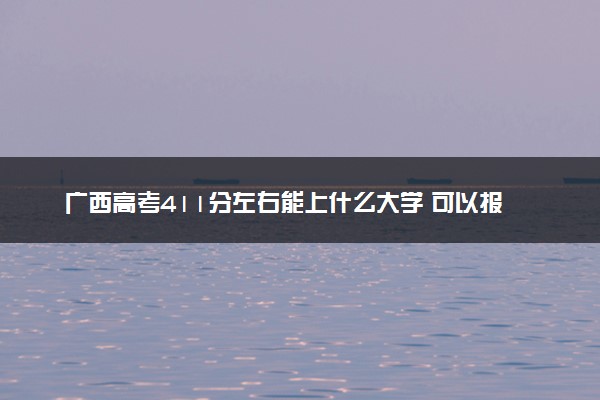广西高考411分左右能上什么大学 可以报哪些公办院校(2023报考推荐)