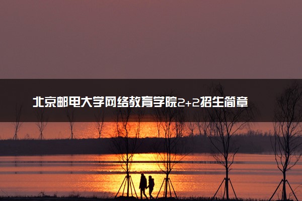 北京邮电大学网络教育学院2+2招生简章