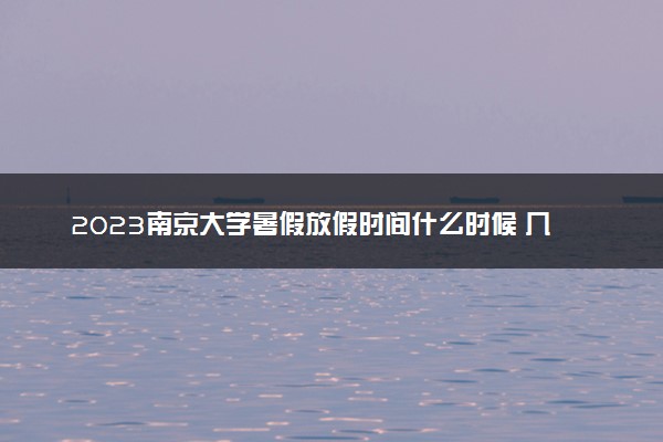 2023南京大学暑假放假时间什么时候 几月几号开学