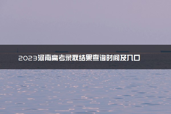 2023河南高考录取结果查询时间及入口 在哪查录取状态
