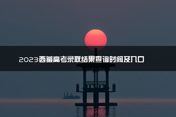 2023西藏高考录取结果查询时间及入口 在哪查录取状态