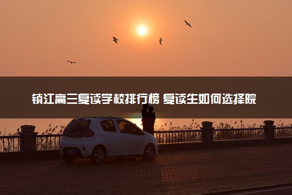 镇江高三复读学校排行榜 复读生如何选择院校