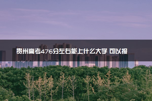 贵州高考476分左右能上什么大学 可以报哪些公办院校(2023报考推荐)