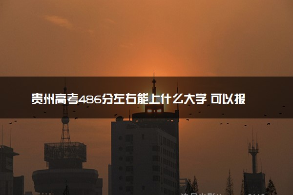 贵州高考486分左右能上什么大学 可以报哪些公办院校(2023报考推荐)