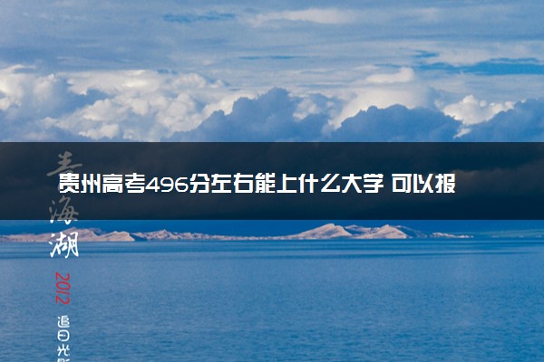 贵州高考496分左右能上什么大学 可以报哪些公办院校(2023报考推荐)