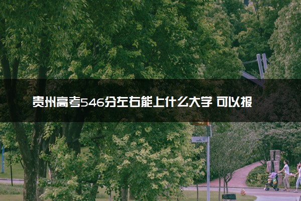 贵州高考546分左右能上什么大学 可以报哪些公办院校(2023报考推荐)