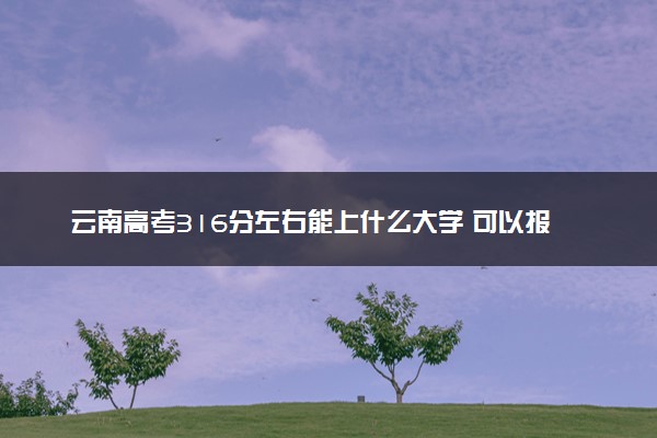 云南高考316分左右能上什么大学 可以报哪些公办院校(2023报考推荐)