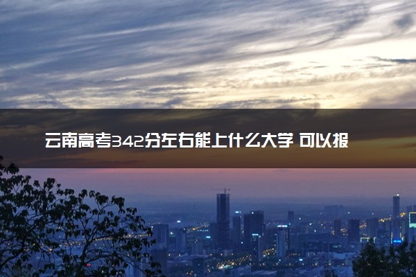 云南高考342分左右能上什么大学 可以报哪些公办院校(2023报考推荐)