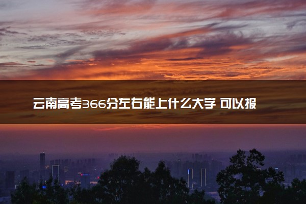 云南高考366分左右能上什么大学 可以报哪些公办院校(2023报考推荐)