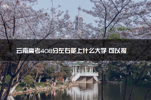 云南高考408分左右能上什么大学 可以报哪些公办院校(2023报考推荐)