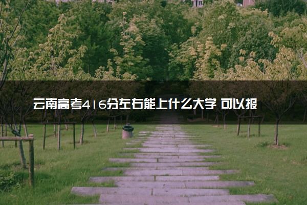 云南高考416分左右能上什么大学 可以报哪些公办院校(2023报考推荐)