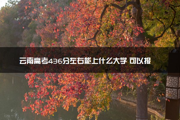 云南高考436分左右能上什么大学 可以报哪些公办院校(2023报考推荐)