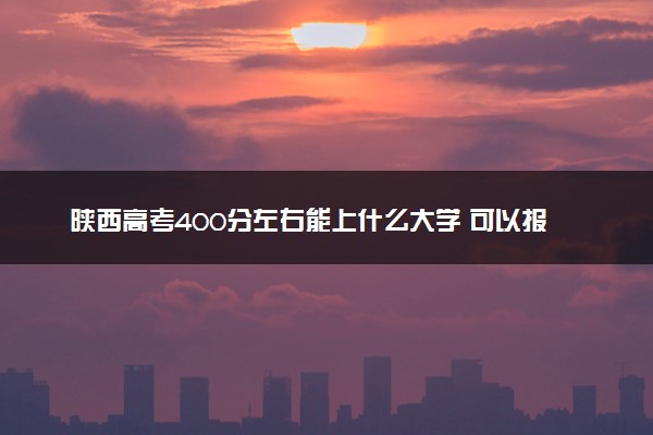 陕西高考400分左右能上什么大学 可以报哪些公办院校(2023报考推荐)