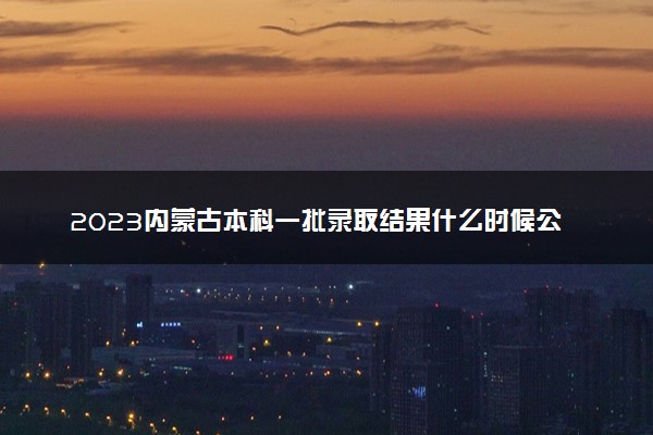 2023内蒙古本科一批录取结果什么时候公布 多少天知道结果