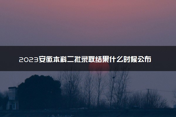 2023安徽本科二批录取结果什么时候公布 多少天知道结果