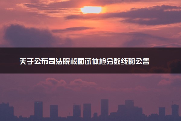 关于公布司法院校面试体检分数线的公告