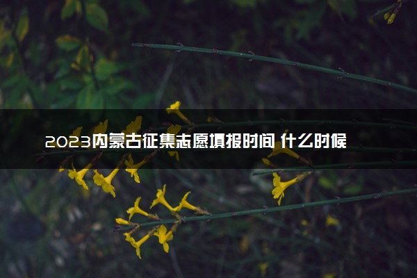 2023内蒙古征集志愿填报时间 什么时候截止