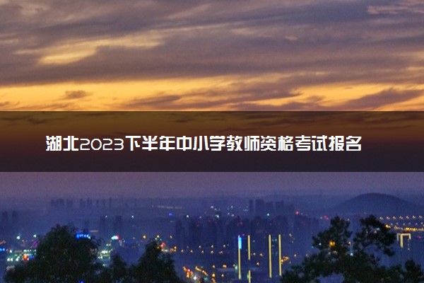 湖北2023下半年中小学教师资格考试报名时间及入口