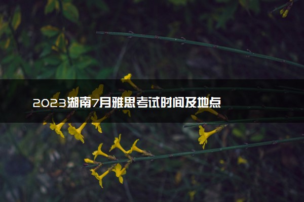 2023湖南7月雅思考试时间及地点