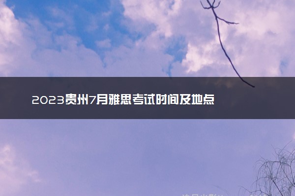 2023贵州7月雅思考试时间及地点