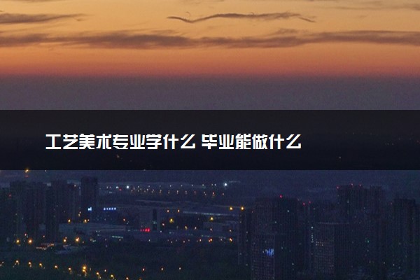 工艺美术专业学什么 毕业能做什么