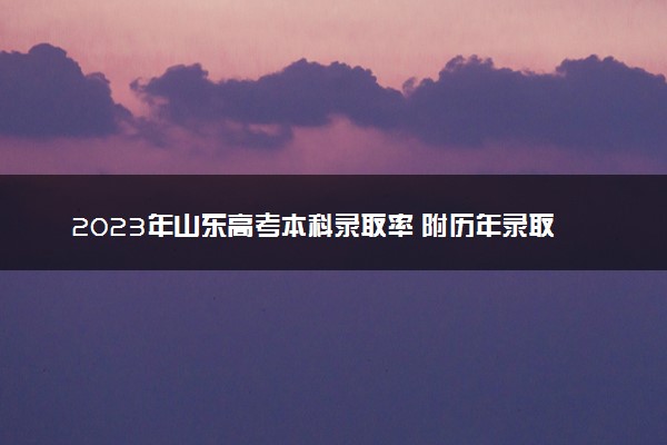 2023年山东高考本科录取率 附历年录取率