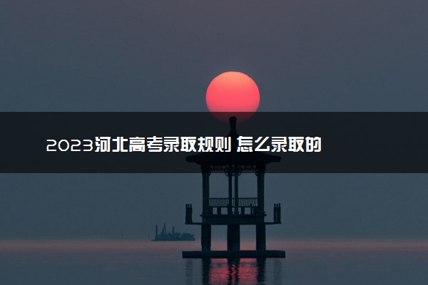 2023河北高考录取规则 怎么录取的