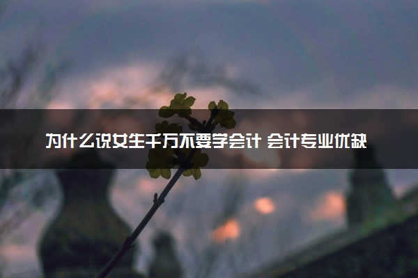 为什么说女生千万不要学会计 会计专业优缺点