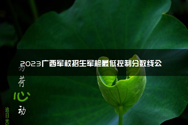 2023广西军校招生军检最低控制分数线公布