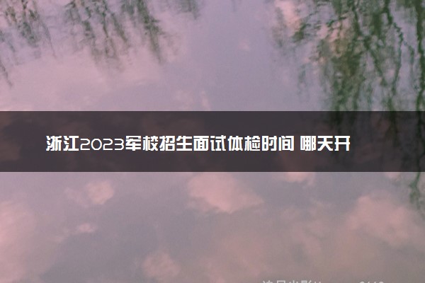 浙江2023军校招生面试体检时间 哪天开始