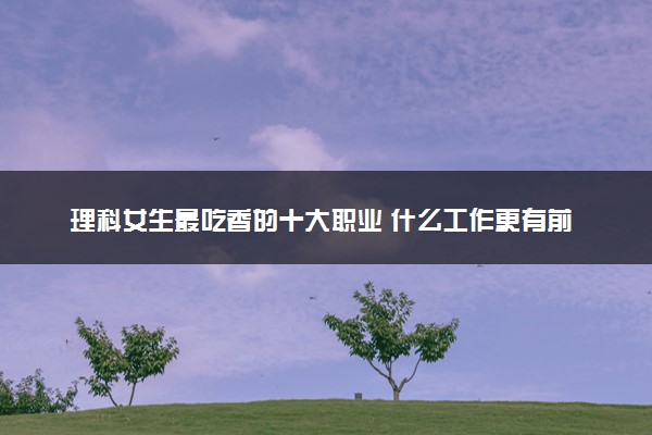 理科女生最吃香的十大职业 什么工作更有前景