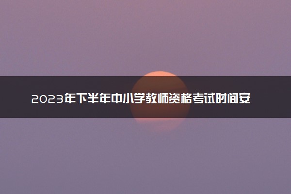 2023年下半年中小学教师资格考试时间安排 考试内容