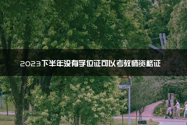 2023下半年没有学位证可以考教师资格证吗 报名条件
