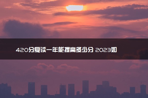 420分复读一年能提高多少分 2023如何学习