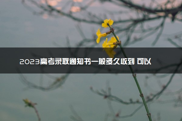 2023高考录取通知书一般多久收到 可以代收吗