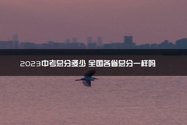 2023中考总分多少 全国各省总分一样吗