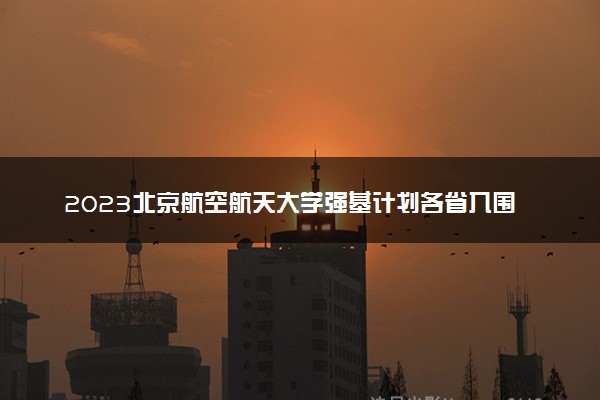 2023北京航空航天大学强基计划各省入围分数线是多少