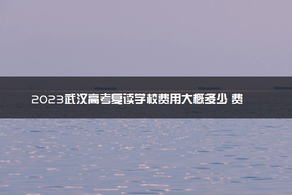 2023武汉高考复读学校费用大概多少 费用高不高