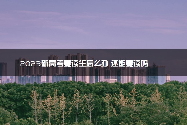 2023新高考复读生怎么办 还能复读吗